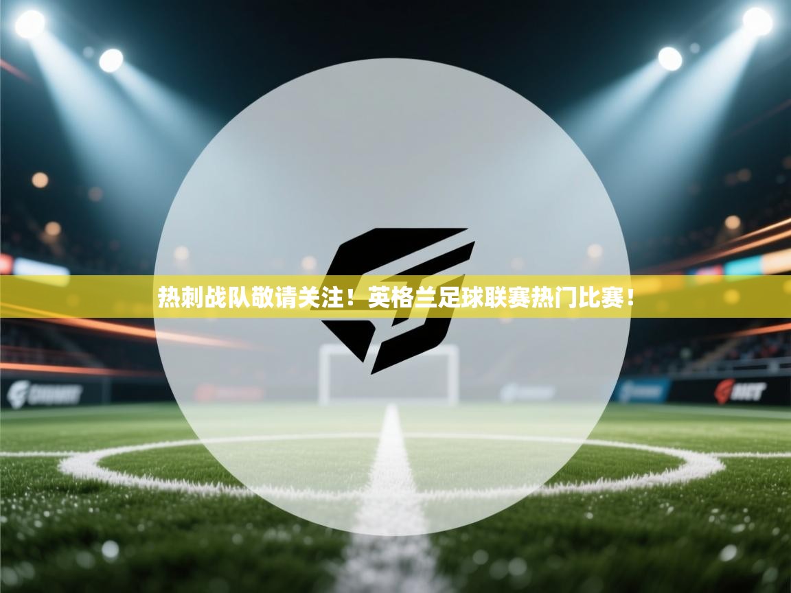 热刺战队敬请关注!英格兰足球联赛热门比赛! 第1张
