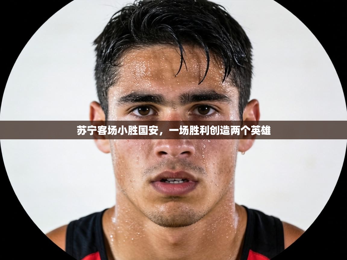苏宁客场小胜国安,一场胜利创造两个英雄 第1张