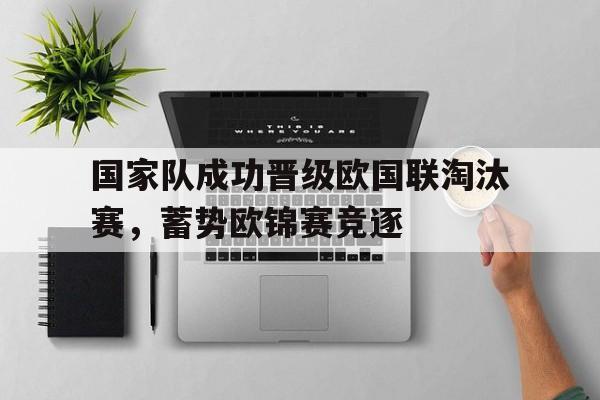 爱游戏登录入口-国家队成功晋级欧国联淘汰赛，蓄势欧锦赛竞逐的简单介绍