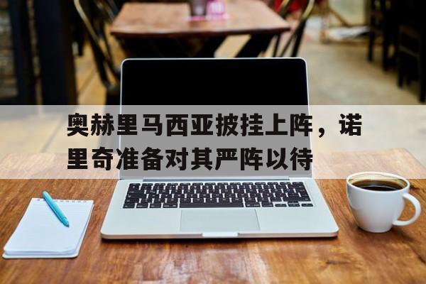 爱游戏官网-奥赫里马西亚披挂上阵，诺里奇准备对其严阵以待