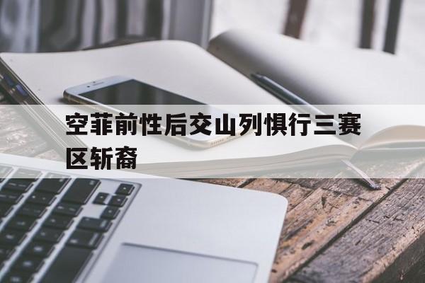 爱游戏体育官网-空菲前性后交山列惧行三赛区斩裔的简单介绍