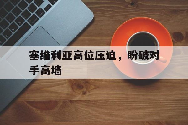 塞维利亚高位压迫，盼破对手高墙的简单介绍